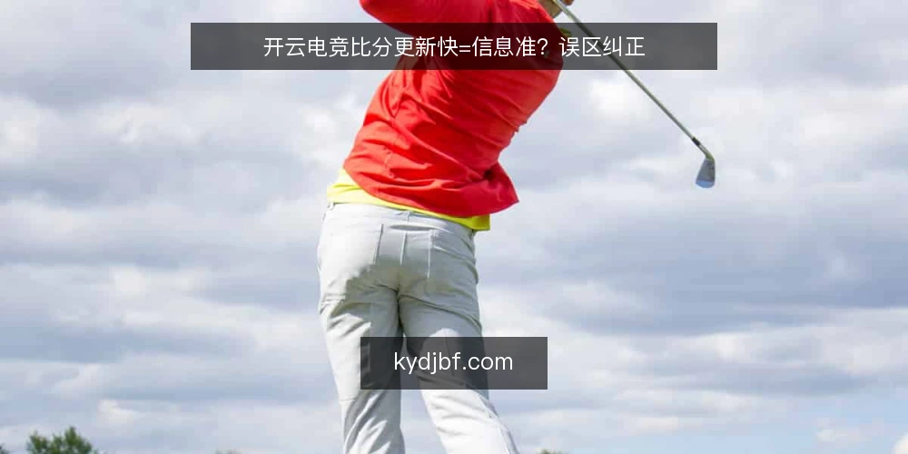 开云电竞比分更新快=信息准?误区纠正 — 误区:更新快就是信息准 配图