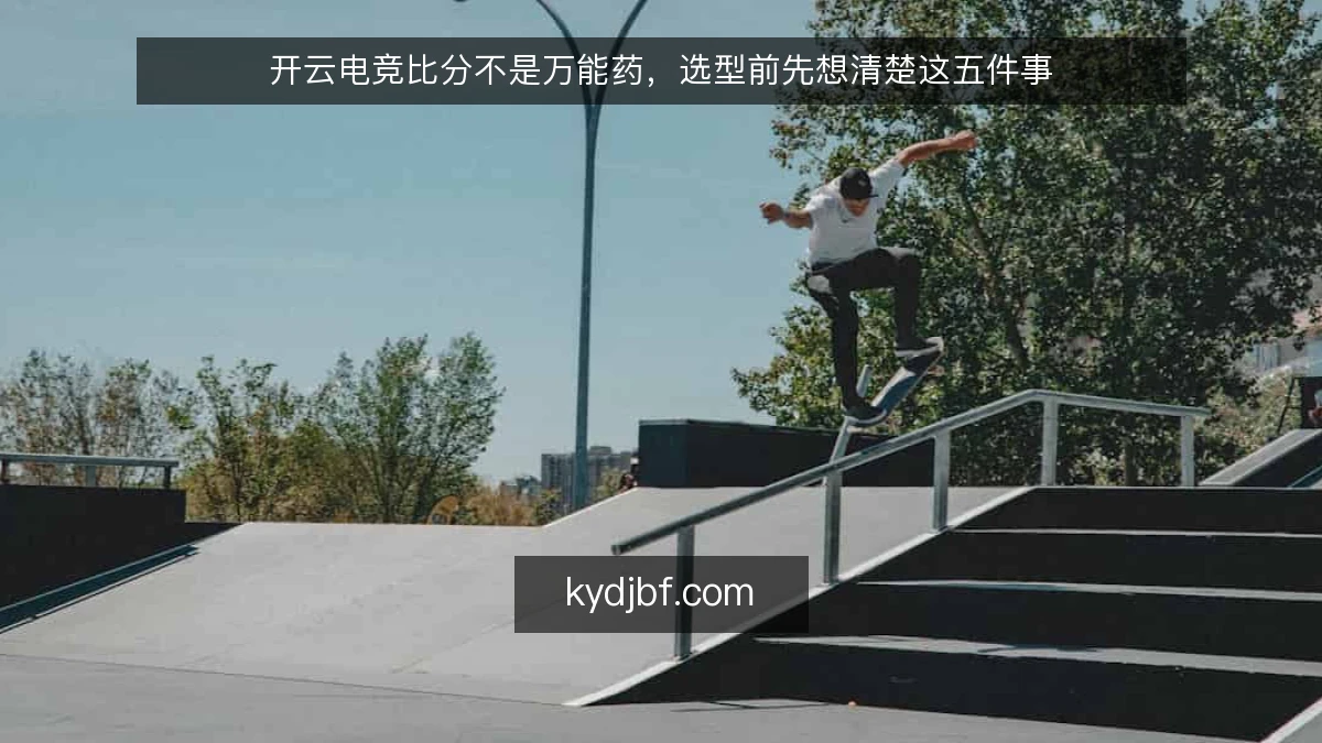开云电竞比分不是万能药，选型前先想清楚这五件事