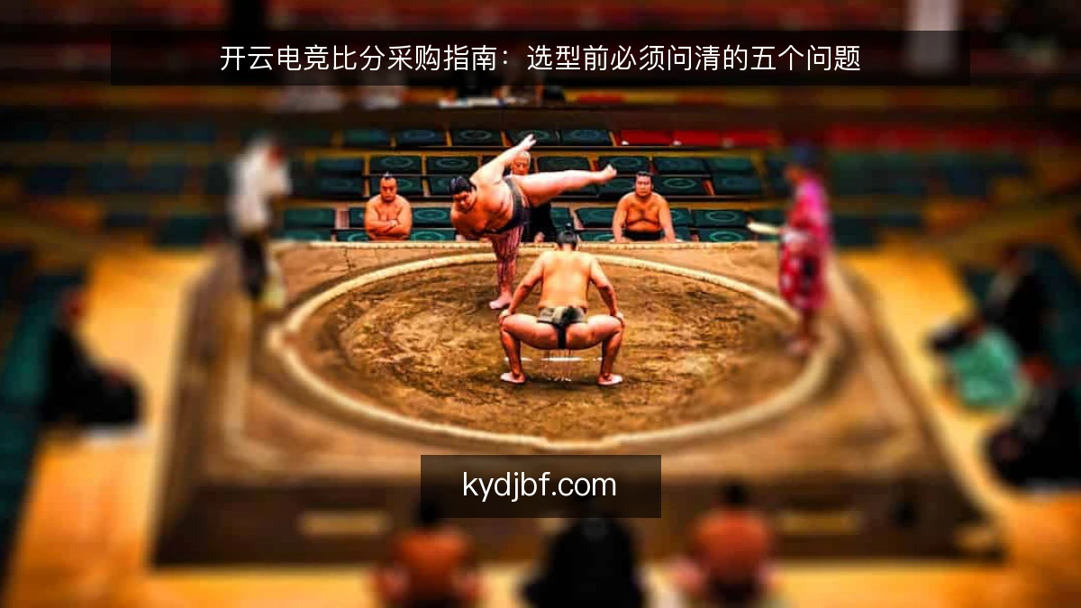 开云电竞比分采购指南：选型前必须问清的五个问题