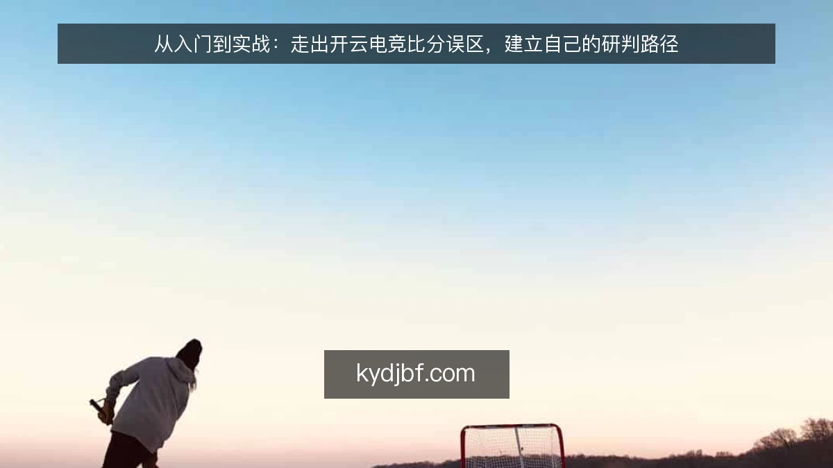 从入门到实战：走出开云电竞比分误区，建立自己的研判路径