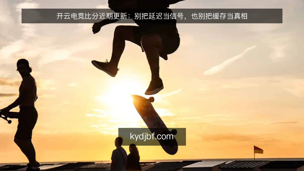 开云电竞比分近期更新:别把延迟当信号,也别把缓存当真相