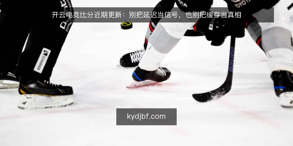 开云电竞比分近期更新:别把延迟当信号,也别把缓存当真相 — 近期开云电竞比分更新节奏与常见误解 配图