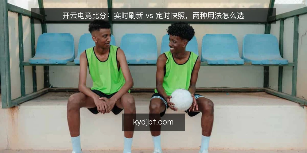 开云电竞比分:实时刷新 vs 定时快照,两种用法怎么选 — 先定判断标准:你要的是速度还是可复核 配图